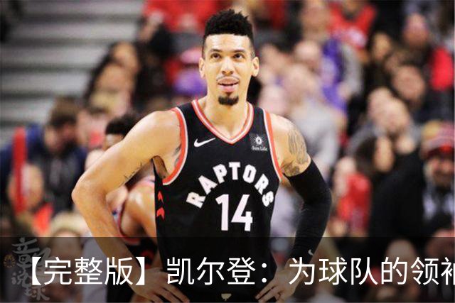 【完整版】凯尔登：为球队的领袖感到骄傲 他承担了巨大的角色