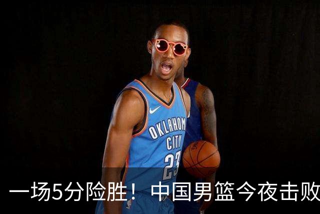 一场5分险胜！中国男篮今夜击败荷兰，杨瀚森砍下7分，廖三宁21分