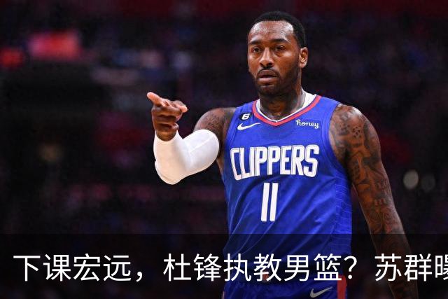 下课宏远，杜锋执教男篮？苏群曝料，1年计划曝光，宏远新帅曝光