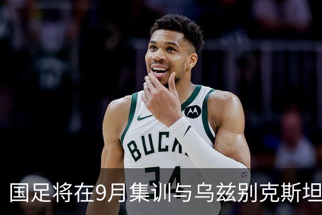 国足将在9月集训与乌兹别克斯坦进行热身赛，年轻一代备受期待