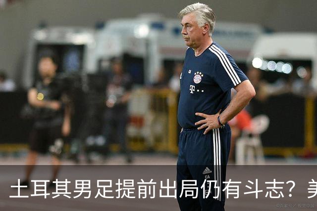土耳其男足提前出局仍有斗志？美国队已稳获小组第一！