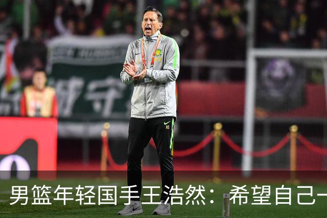 男篮年轻国手王浩然：希望自己一年比一年强