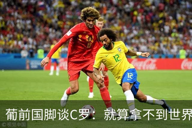 葡前国脚谈C罗：就算拿不到世界杯 他在足球史的伟大也绝不会褪色