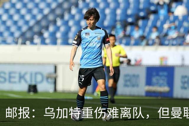 邮报：乌加特重伤难离队，但曼联引进埃德松和M费计划不受影响
