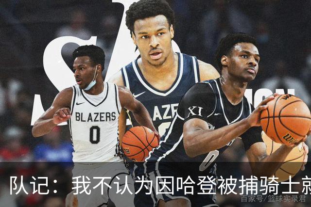 队记：我不认为因哈登被捕骑士就会抛弃他 估计还是2年6000万合同