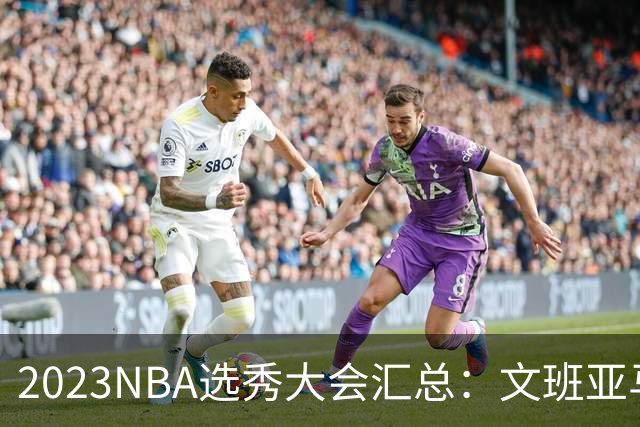 2023NBA选秀大会汇总：文班亚马状元 米勒榜眼